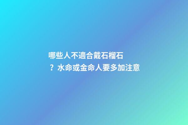 哪些人不適合戴石榴石？水命或金命人要多加注意
